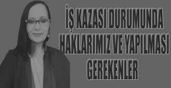 İŞ KAZASI DURUMUNDA HAKLARIMIZ VE YAPILMASI GEREKENLER