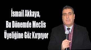 İsmail Akkaya, Bu Dönemde Meclis Üyeliğine Göz Kırpıyor
