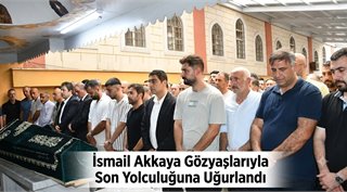 İsmail Akkaya Gözyaşlarıyla Son Yolculuğuna Uğurlandı