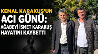 KEMAL KARAKUŞ’UN ACI GÜNÜ: AĞABEYİ İSMET KARAKUŞ HAYATINI KAYBETTİ