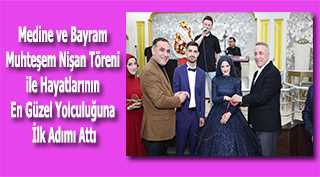 Medine ve Bayram Muhteşem Nişan Töreni ile Hayatlarının En Güzel Yolculuğuna İlk Adımı Attı