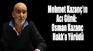 Mehmet Kazanç'ın Acı Günü: Osman Kazanç Hakk'a Yürüdü