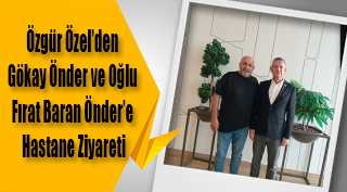 Özgür Özel’den Gökay Önder ve Oğlu Fırat Baran Önder’e Hastane Ziyareti