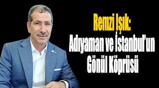 Remzi Işık: Adıyaman ve İstanbul’un Gönül Köprüsü