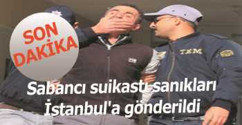 Sabancı suikastı sanıkları İstanbul'a gönderildi