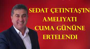 Sedat Çetintaş’ın Ameliyatı Cuma Gününe Ertelendi 