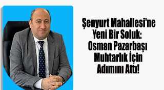 Şenyurt Mahallesi'ne Yeni Bir Soluk: Osman Pazarbaşı Muhtarlık İçin Adımını Attı!