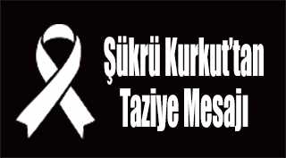 Şükrü Kurkut'tan Taziye Mesajı 