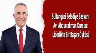 Sultangazi Belediye Başkanı Av. Abdurrahman Dursun: Liderlikte Bir Başarı Öyküsü