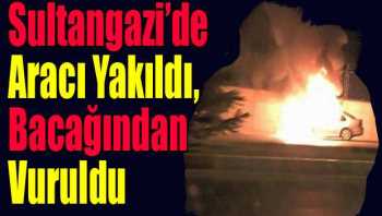 Sultangazi’de Aracı Yakıldı, Bacağından Vuruldu