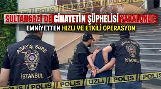  SULTANGAZİ’DE CİNAYETİN ŞÜPHELİSİ YAKALANDI: EMNİYETTEN HIZLI VE ETKİLİ OPERASYON