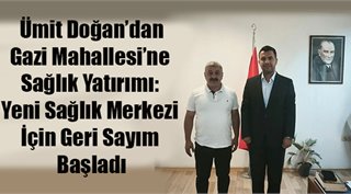 Ümit Doğan'dan Gazi Mahallesi’ne Sağlık Yatırımı: Yeni Sağlık Merkezi İçin Geri Sayım Başladı