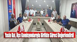 Yasin Kul, İlçe Komisyonlarıyla Birlikte Süreci Değerlendirdi 