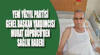   YENİ YÜZYIL PARTİSİ GENEL BAŞKAN YARDIMCISI MURAT KÖPRÜCÜ’DEN SAĞLIK HABERİ