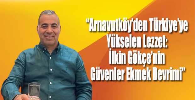 “Arnavutköy’den Türkiye’ye Yükselen Lezzet: İlkin Gökçe’nin Güvenler Ekmek Devrimi”