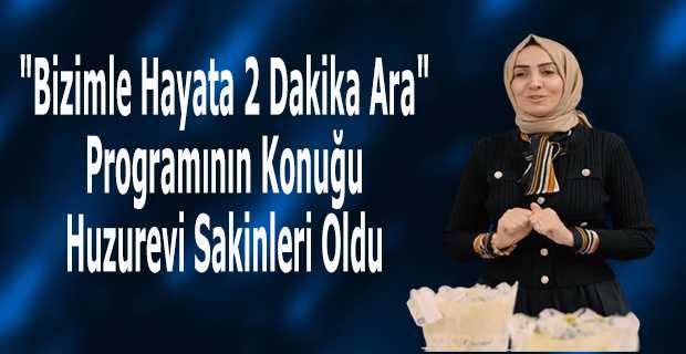 "Bizimle Hayata 2 Dakika Ara" Programının Konuğu Huzurevi Sakinleri Oldu 