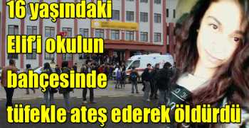 16 yaşındaki Elif’i okulun bahçesinde tüfekle ateş ederek öldürdü