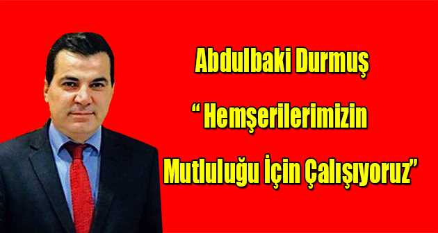 Abdulbaki Durmuş " Hemşerilerimizin Mutluluğu İçin Çalışıyoruz " 