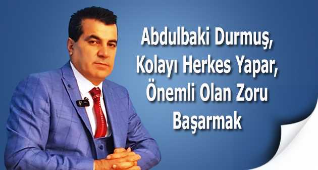 Abdulbaki Durmuş; Kolayı Herkes Yapar, Önemli Olan Zoru Başarmak 