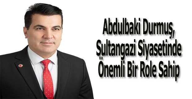 Abdulbaki Durmuş, Sultangazi Siyasetinde Önemli Bir Role Sahip 