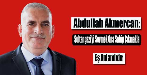 Abdullah Akmercan: Sultangazi'yi Sevmek Ona Sahip Çıkmakla Eş Anlamlıdır 