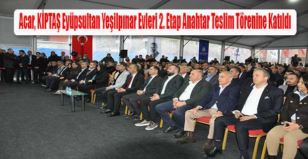 Acar, KİPTAŞ Eyüpsultan Yeşilpınar Evleri 2. Etap Anahtar Teslim Törenine Katıldı 