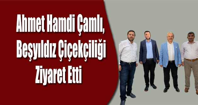 Ahmet Hamdi Çamlı, Beşyıldız Çiçekçiliği Ziyaret Etti