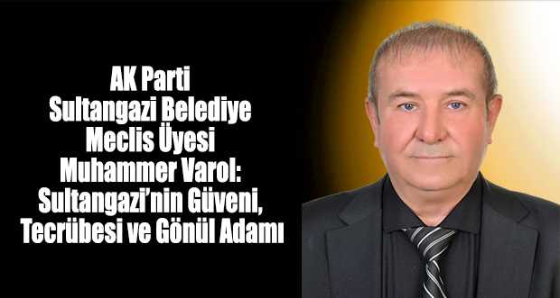 AK Parti Sultangazi Belediye Meclis Üyesi Muhammer Varol: Sultangazi’nin Güveni, Tecrübesi ve Gönül Adamı