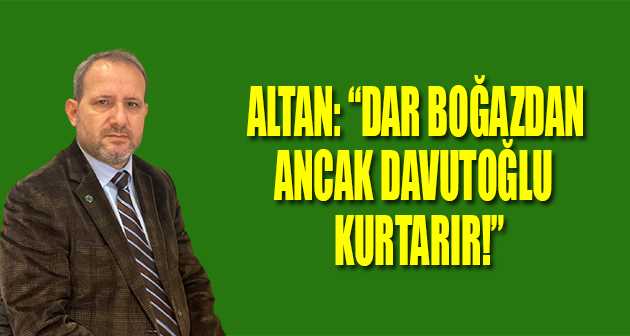 ALTAN: "DAR BOĞAZDAN ANCAK DAVUTOĞLU KURTARIR!"