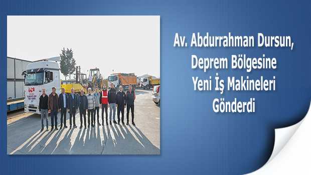 Av. Abdurrahman Dursun, Deprem Bölgesine Yeni İş Makineleri Gönderdi 