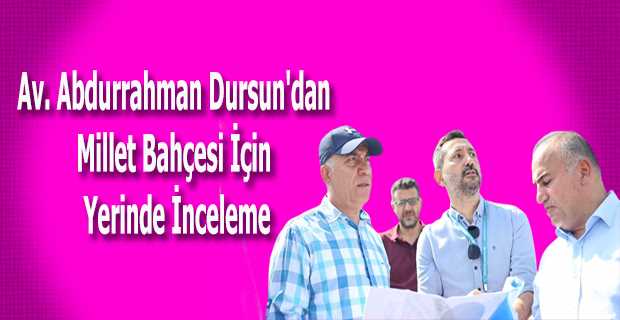 Av. Abdurrahman Dursun'dan Millet Bahçesi İçin Yerinde İnceleme
