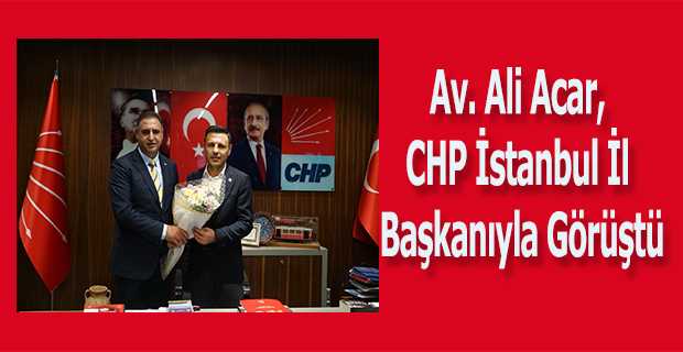 Av. Ali Acar, CHP İstanbul İl Başkanıyla Görüştü