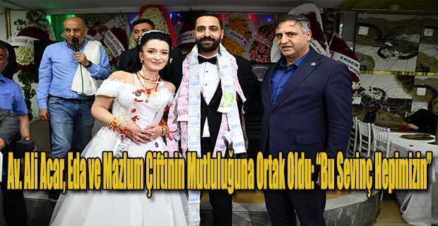 Av. Ali Acar, Eda ve Mazlum Çiftinin Mutluluğuna Ortak Oldu: “Bu Sevinç Hepimizin”