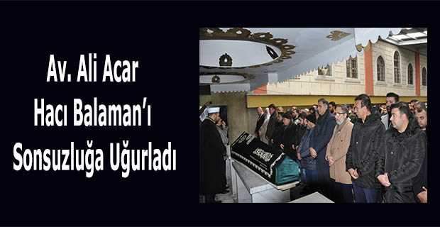 Av. Ali Acar, Hacı Balaman'ı Sonsuzluğa Uğurladı