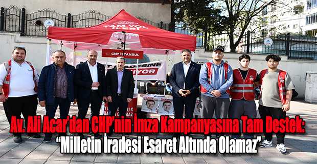 Av. Ali Acar’dan CHP’nin İmza Kampanyasına Tam Destek: “Milletin İradesi Esaret Altında Olamaz”