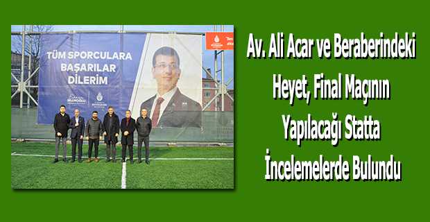 Av. Ali Acar ve Beraberindeki Heyet, Final Maçının Yapılacağı Statta İncelemelerde Bulundu