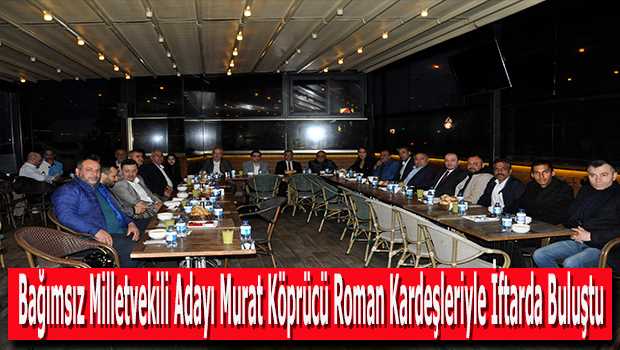 Bağımsız Milletvekili Adayı Murat Köprücü Roman Kardeşleriyle İftarda Buluştu 