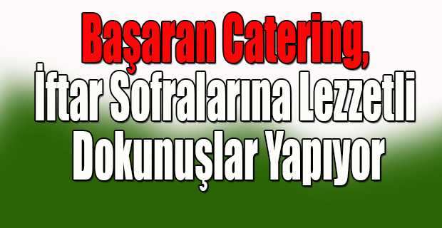 Başaran Catering, İftar Sofralarına Lezzetli Dokunuşlar Yapıyor