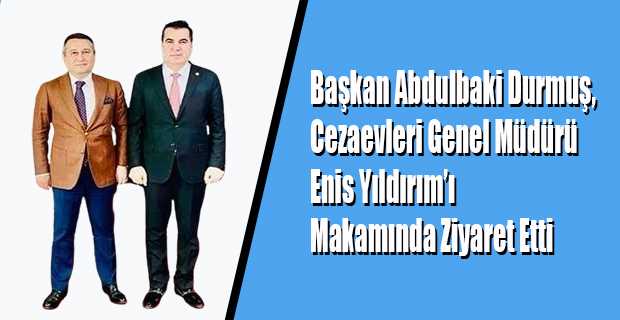 Başkan Abdulbaki Durmuş, Cezaevleri Genel Müdürü Enis Yıldırım'ı Makamında Ziyaret Etti