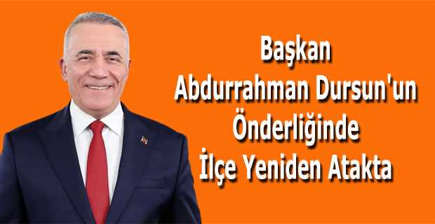 Başkan Abdurrahman Dursun'un Önderliğinde İlçe Yeniden Atakta 