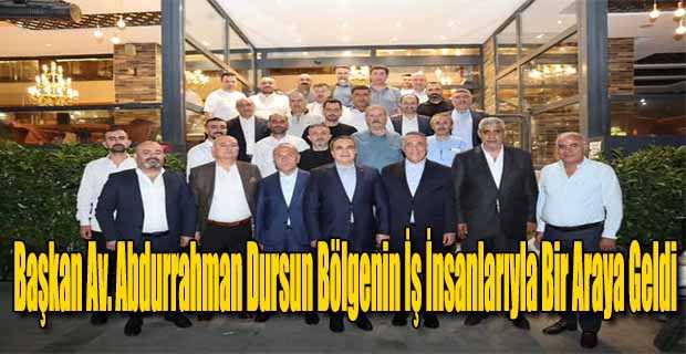 Başkan Av. Abdurrahman Dursun Bölgenin İş İnsanlarıyla Bir Araya Geldi