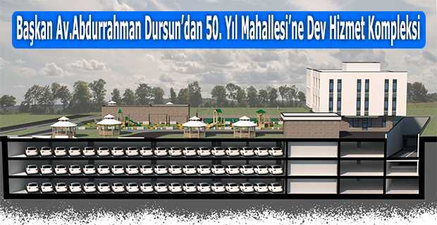 Başkan Av. Abdurrahman Dursun'dan 50. Yıl Mahallesi'ne Dev Hizmet Kompleksi