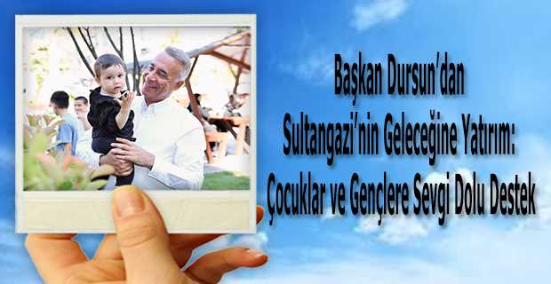 Başkan Dursun'dan Sultangazi'nin Geleceğine Yatırım: Çocuklar ve Gençlere Sevgi Dolu Destek