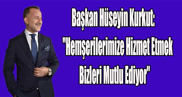 Başkan Hüseyin Kurkut:  "Hemşerilerimize Hizmet Etmek Bizleri Mutlu Ediyor"