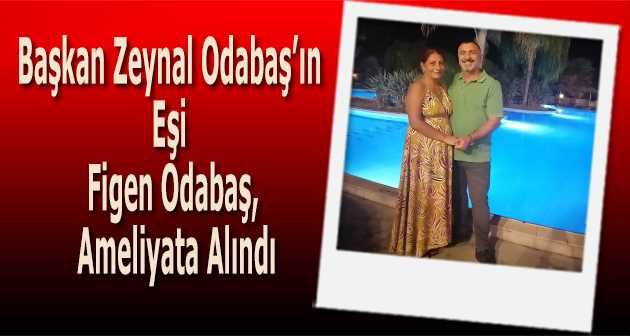 Başkan Zeynal Odabaş'ın Eşi Figen Odabaş, Ameliyata Alındı