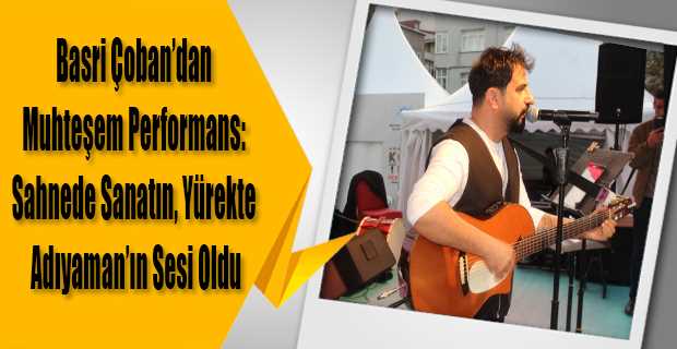 Basri Çoban’dan Muhteşem Performans: Sahnede Sanatın, Yürekte Adıyaman’ın Sesi Oldu