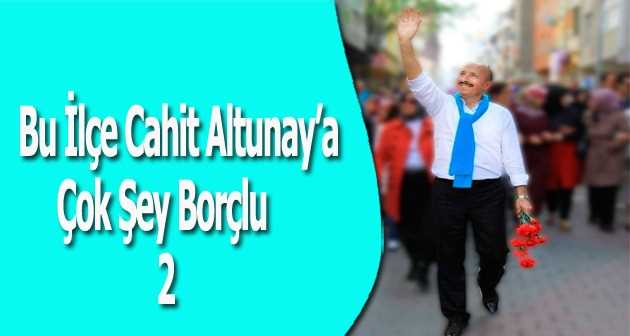 Bu İlçe Altunay’a Çok Şey Borçlu -2