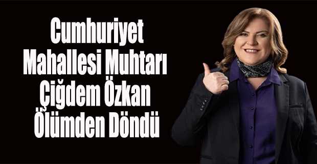  Cumhuriyet Mahallesi Muhtarı Çiğdem Özkan Ölümden Döndü