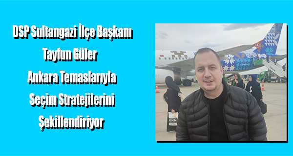 DSP Sultangazi İlçe Başkanı Tayfun Güler, Ankara Temaslarıyla Seçim Stratejilerini Şekillendiriyor