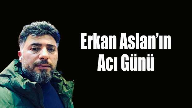 Erkan Aslan'ın Acı Günü 